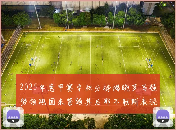 2025年意甲赛季积分榜揭晓罗马强势领跑国米紧随其后那不勒斯表现不俗