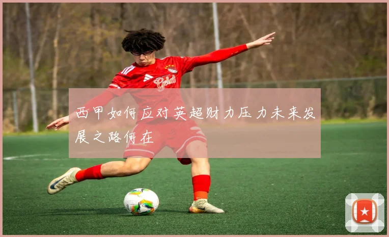 西甲如何应对英超财力压力未来发展之路何在