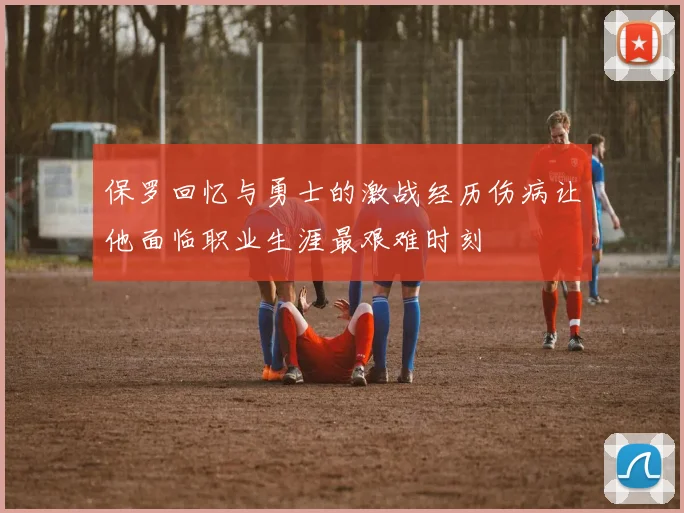 保罗回忆与勇士的激战经历伤病让他面临职业生涯最艰难时刻